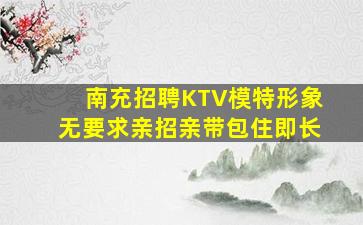 南充招聘KTV模特形象无要求亲招亲带包住即长