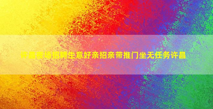 许昌夜场招聘生意好亲招亲带推门坐无任务许昌