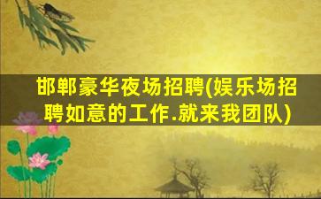 邯郸豪华夜场招聘(娱乐场招聘如意的工作.就来我团队)